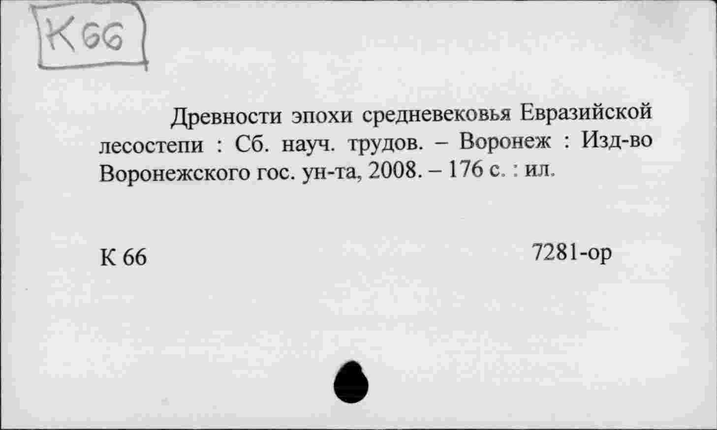 ﻿
Древности эпохи средневековья Евразийской лесостепи : Сб. науч, трудов. - Воронеж : Изд-во Воронежского гос. ун-та, 2008. — 176 с. : ил.
К 66
7281-ор